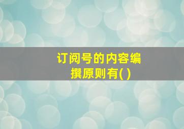 订阅号的内容编撰原则有( )